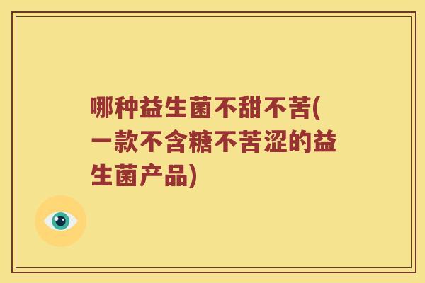 哪种益生菌不甜不苦(一款不含糖不苦涩的益生菌产品) 哪种益生菌不甜不苦(一款不含糖不苦涩的益生菌产品)