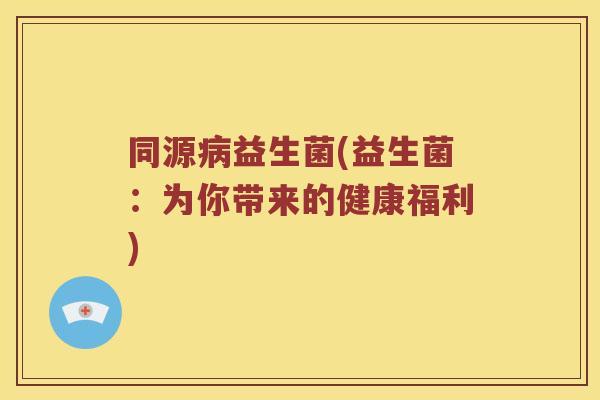 同源病益生菌(益生菌：为你带来的健康福利)