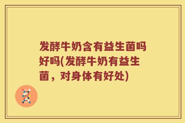 发酵牛奶含有益生菌吗好吗(发酵牛奶有益生菌,对身体有好处) 发酵牛奶含有益生菌吗好吗(发酵牛奶有益生菌,对身体有好处)