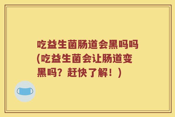 吃益生菌肠道会黑吗吗(吃益生菌会让肠道变黑吗？赶快了解！)
