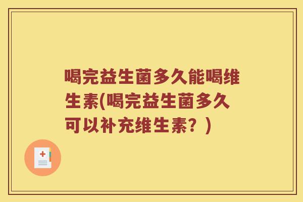 喝完益生菌多久能喝维生素(喝完益生菌多久可以补充维生素？)