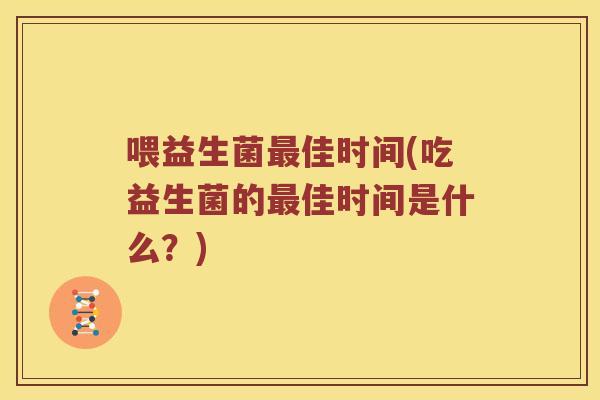 喂益生菌最佳时间(吃益生菌的最佳时间是什么？)
