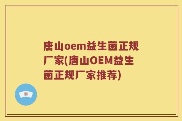 唐山oem益生菌正规厂家(唐山OEM益生菌正规厂家推荐)