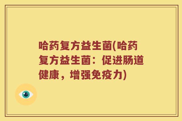 哈药复方益生菌(哈药复方益生菌：促进肠道健康，增强免疫力)