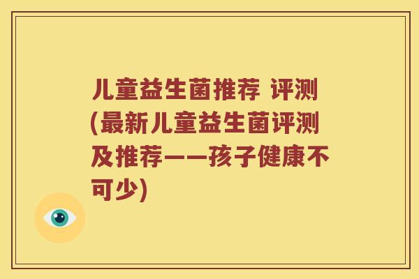 儿童益生菌推荐 评测(最新儿童益生菌评测及推荐——孩子健康不可少)