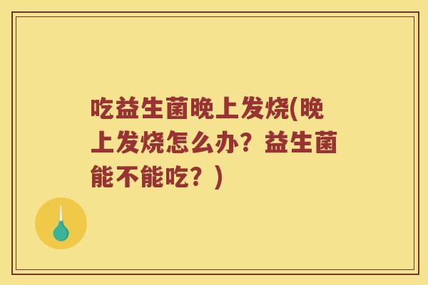 吃益生菌晚上发烧(晚上发烧怎么办？益生菌能不能吃？)