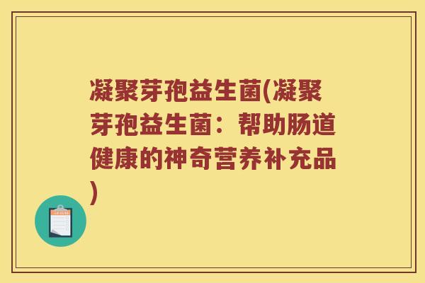 凝聚芽孢益生菌(凝聚芽孢益生菌：帮助肠道健康的神奇营养补充品)