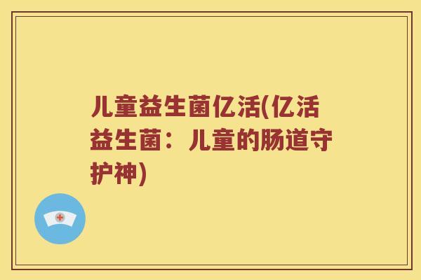 儿童益生菌亿活(亿活益生菌：儿童的肠道守护神)