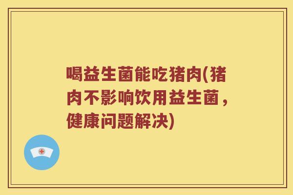喝益生菌能吃猪肉(猪肉不影响饮用益生菌，健康问题解决)
