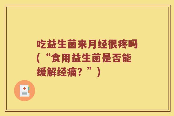 吃益生菌来月经很疼吗(“食用益生菌是否能缓解经痛？”)