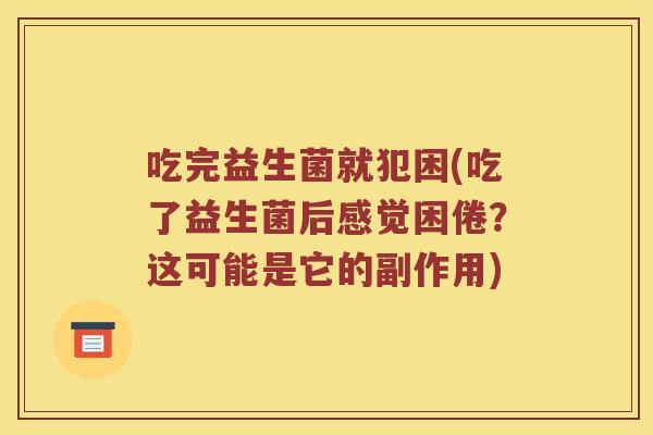 吃完益生菌就犯困(吃了益生菌后感觉困倦?这可能是它的副作用) 吃完益生菌就犯困(吃了益生菌后感觉困倦?这可能是它的副作用)