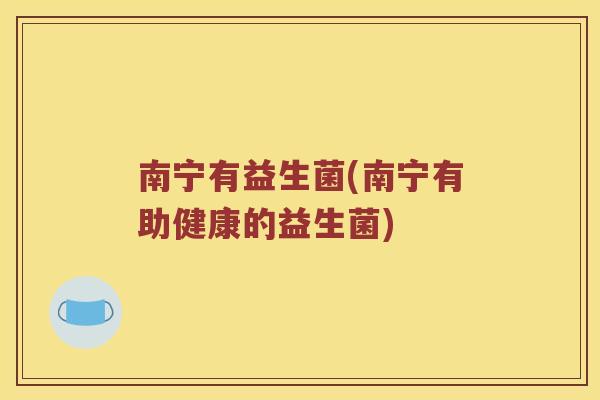 南宁有益生菌(南宁有助健康的益生菌)