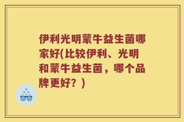 伊利光明蒙牛益生菌哪家好(比较伊利、光明和蒙牛益生菌，哪个品牌更好？)