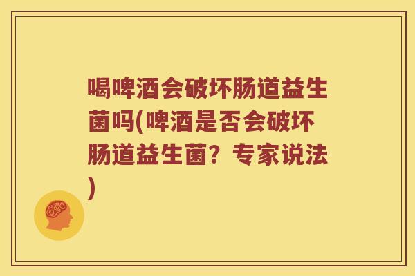 喝啤酒会破坏肠道益生菌吗(啤酒是否会破坏肠道益生菌？专家说法)