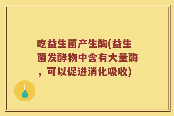 吃益生菌产生酶(益生菌发酵物中含有大量酶，可以促进消化吸收)