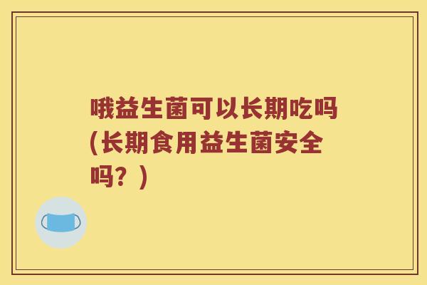 哦益生菌可以长期吃吗(长期食用益生菌安全吗？)