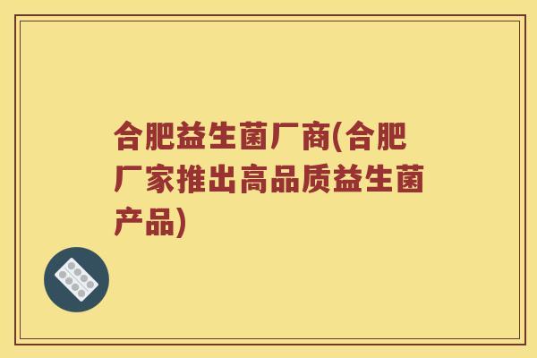 合肥益生菌厂商(合肥厂家推出高品质益生菌产品) 合肥益生菌厂商(合肥厂家推出高品质益生菌产品)