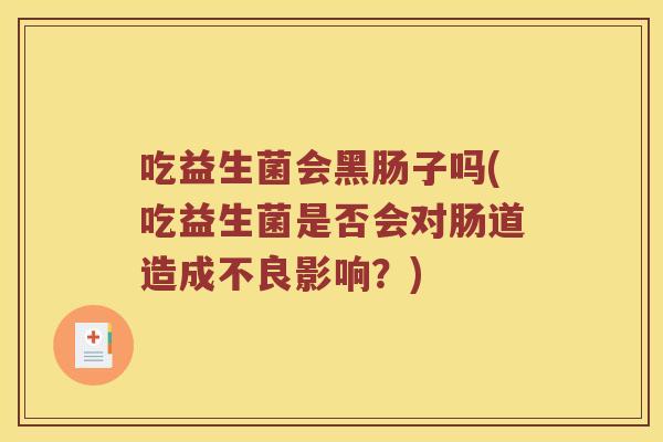 吃益生菌会黑肠子吗(吃益生菌是否会对肠道造成不良影响?) 吃益生菌会黑肠子吗(吃益生菌是否会对肠道造成不良影响?)