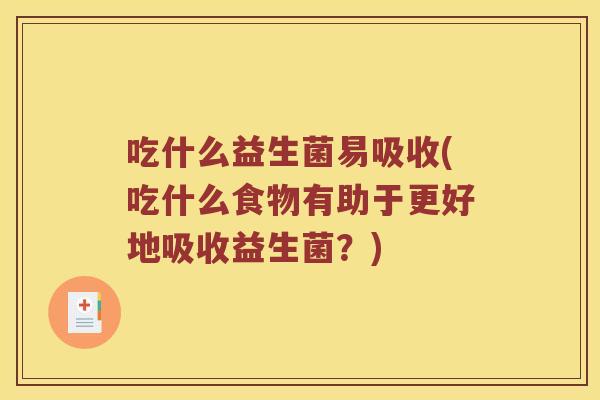 吃什么益生菌易吸收(吃什么食物有助于更好地吸收益生菌？)
