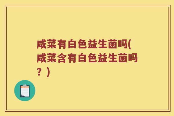咸菜有白色益生菌吗(咸菜含有白色益生菌吗？)