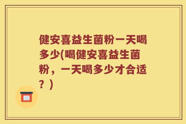 健安喜益生菌粉一天喝多少(喝健安喜益生菌粉,一天喝多少才合适?) 健安喜益生菌粉一天喝多少(喝健安喜益生菌粉,一天喝多少才合适?)