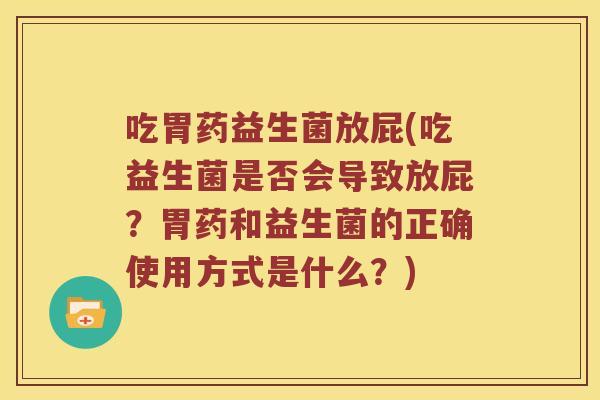 吃胃药益生菌放屁(吃益生菌是否会导致放屁?胃药和益生菌的正确使用方式是什么?) 吃胃药益生菌放屁(吃益生菌是否会导致放屁?胃药和益生菌的正确使用方式是什么?)