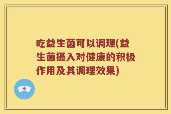 吃益生菌可以调理(益生菌摄入对健康的积极作用及其调理效果) 吃益生菌可以调理(益生菌摄入对健康的积极作用及其调理效果)