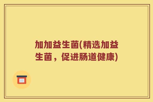 加加益生菌(精选加益生菌,促进肠道健康) 加加益生菌(精选加益生菌,促进肠道健康)