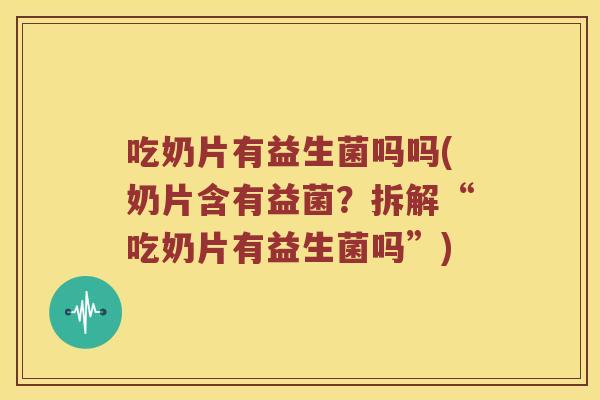 吃奶片有益生菌吗吗(奶片含有益菌？拆解“吃奶片有益生菌吗”)
