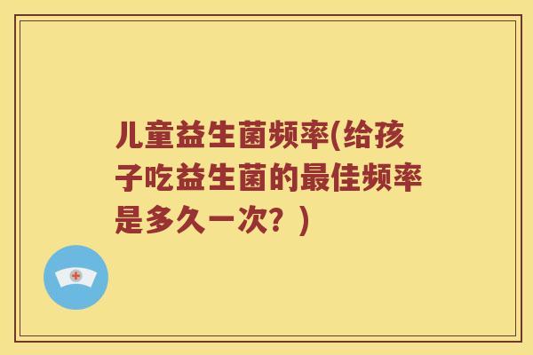儿童益生菌频率(给孩子吃益生菌的最佳频率是多久一次？)