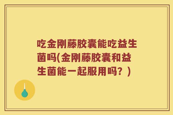 吃金刚藤胶囊能吃益生菌吗(金刚藤胶囊和益生菌能一起服用吗？)