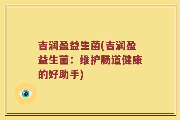 吉润盈益生菌(吉润盈益生菌：维护肠道健康的好助手)