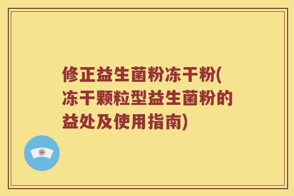 修正益生菌粉冻干粉(冻干颗粒型益生菌粉的益处及使用指南)