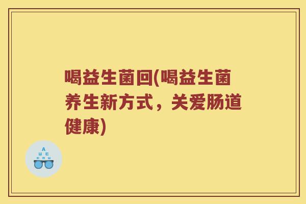 喝益生菌回(喝益生菌养生新方式，关爱肠道健康)