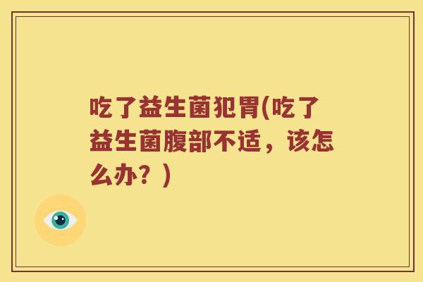 吃了益生菌犯胃(吃了益生菌腹部不适，该怎么办？)