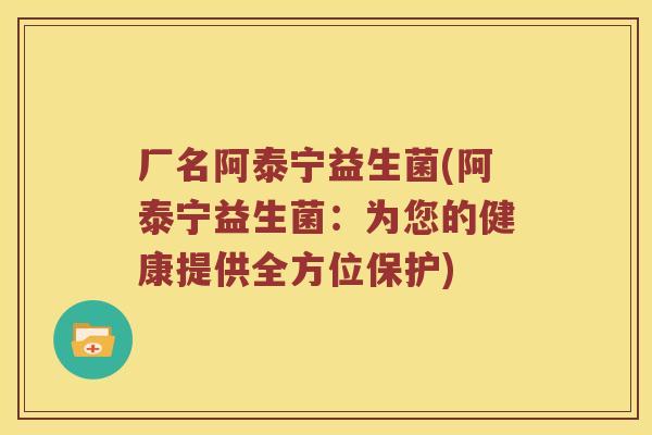 厂名阿泰宁益生菌(阿泰宁益生菌:为您的健康提供全方位保护) 厂名阿泰宁益生菌(阿泰宁益生菌:为您的健康提供全方位保护)