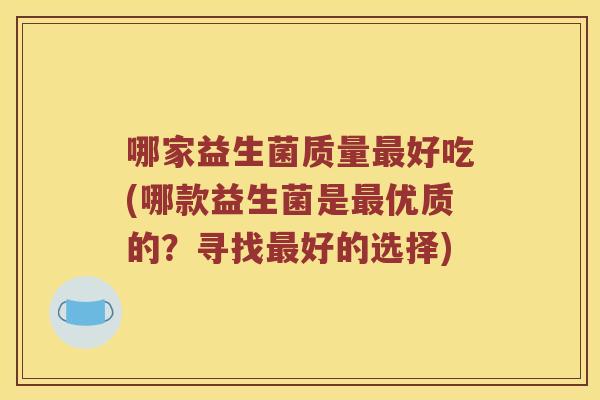 哪家益生菌质量最好吃(哪款益生菌是最优质的？寻找最好的选择)