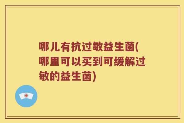 哪儿有抗过敏益生菌(哪里可以买到可缓解过敏的益生菌)