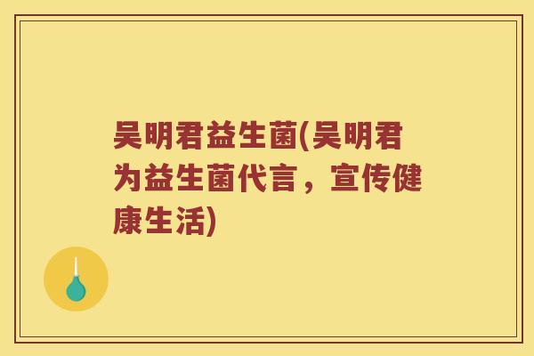 吴明君益生菌(吴明君为益生菌代言，宣传健康生活)
