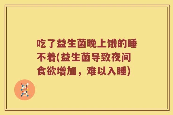 吃了益生菌晚上饿的睡不着(益生菌导致夜间食欲增加，难以入睡)