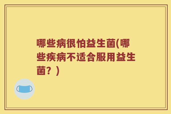 哪些病很怕益生菌(哪些疾病不适合服用益生菌？)