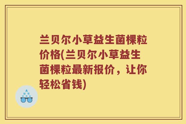 兰贝尔小草益生菌棵粒价格(兰贝尔小草益生菌棵粒最新报价，让你轻松省钱)