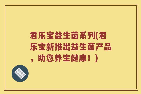 君乐宝益生菌系列(君乐宝新推出益生菌产品，助您养生健康！)