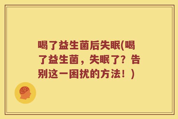喝了益生菌后(喝了益生菌,了?告别这一困扰的方法!) 喝了益生菌后(喝了益生菌,了?告别这一困扰的方法!)