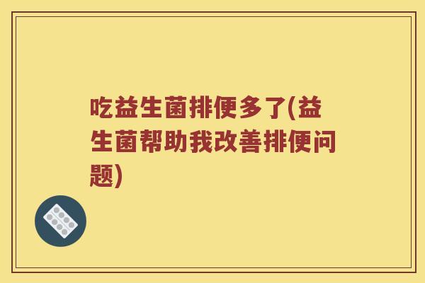 吃益生菌排便多了(益生菌帮助我改善排便问题)