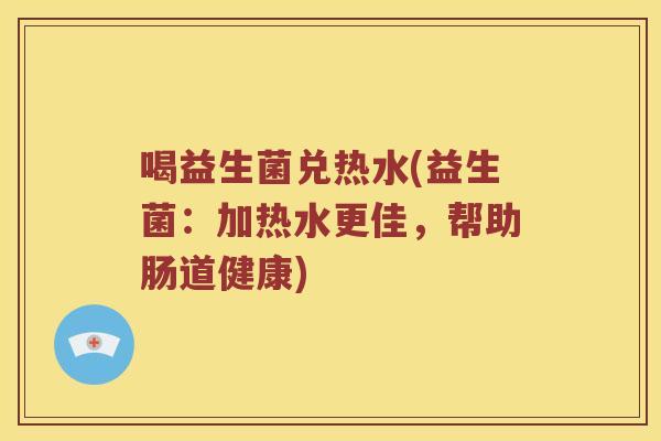 喝益生菌兑热水(益生菌：加热水更佳，帮助肠道健康)
