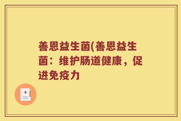 善恩益生菌(善恩益生菌:维护肠道健康,促进力 善恩益生菌(善恩益生菌:维护肠道健康,促进力