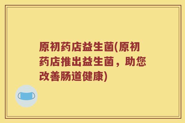 原初药店益生菌(原初药店推出益生菌，助您改善肠道健康)