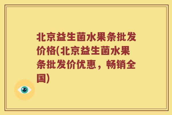 北京益生菌水果条批发价格(北京益生菌水果条批发价优惠，畅销全国)
