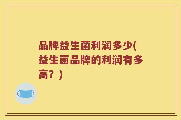 品牌益生菌利润多少(益生菌品牌的利润有多高?) 品牌益生菌利润多少(益生菌品牌的利润有多高?)